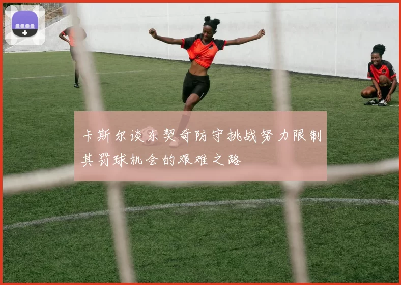 卡斯尔谈东契奇防守挑战努力限制其罚球机会的艰难之路