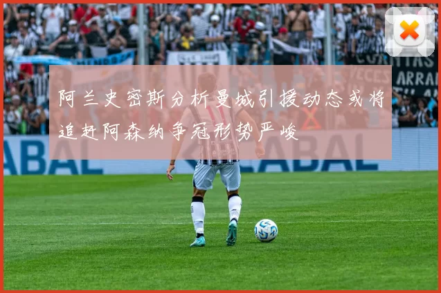 阿兰史密斯分析曼城引援动态或将追赶阿森纳争冠形势严峻