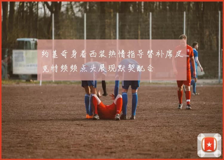 约基奇身着西装热情指导替补席皮克特频频点头展现默契配合