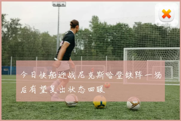 今日快船迎战尼克斯哈登缺阵一场后有望复出状态回暖