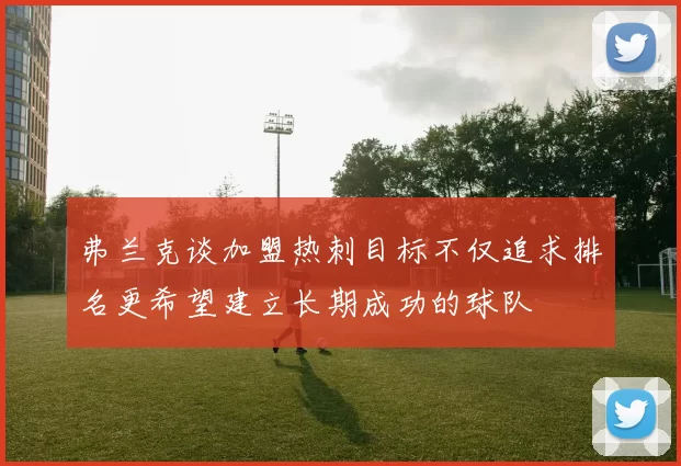 弗兰克谈加盟热刺目标不仅追求排名更希望建立长期成功的球队