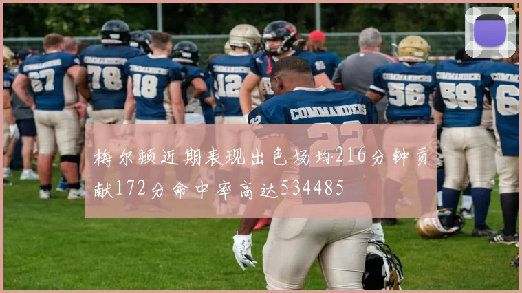 梅尔顿近期表现出色场均216分钟贡献172分命中率高达534485