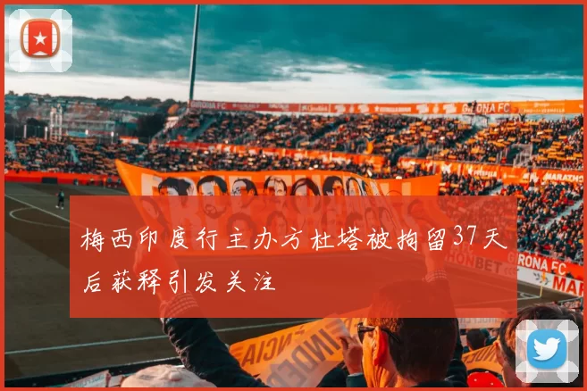 梅西印度行主办方杜塔被拘留37天后获释引发关注