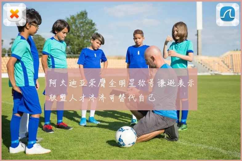 阿夫迪亚荣膺全明星称号谦逊表示联盟人才济济可替代自己