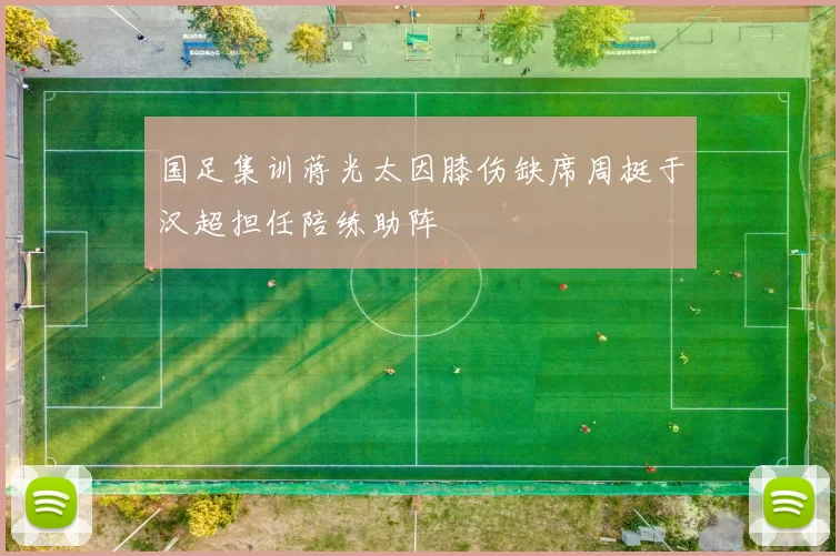 国足集训蒋光太因膝伤缺席周挺于汉超担任陪练助阵